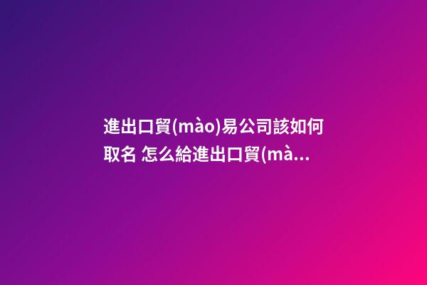進出口貿(mào)易公司該如何取名 怎么給進出口貿(mào)易公司取名-第1張-公司起名-玄機派